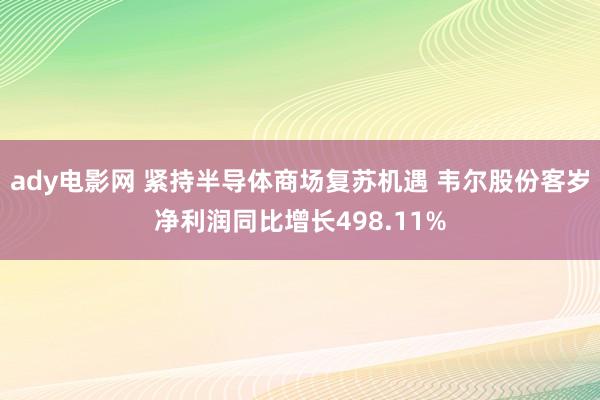 ady电影网 紧持半导体商场复苏机遇 韦尔股份客岁净利润同比增长498.11%