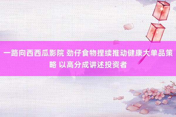 一路向西西瓜影院 劲仔食物捏续推动健康大单品策略 以高分成讲述投资者