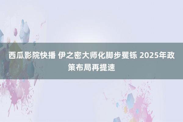 西瓜影院快播 伊之密大师化脚步矍铄 2025年政策布局再提速