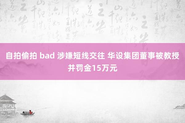 自拍偷拍 bad 涉嫌短线交往 华设集团董事被教授并罚金15万元