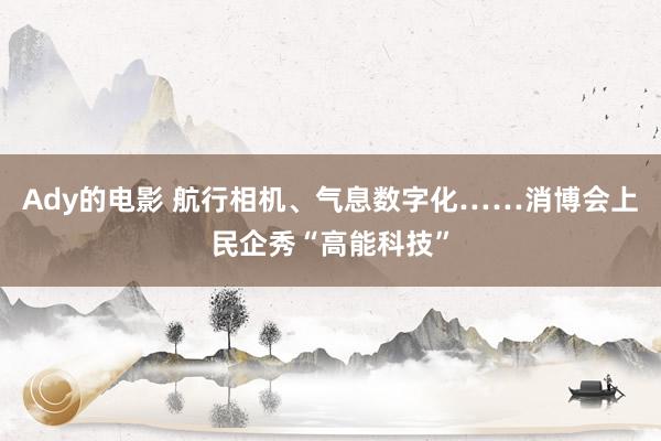 Ady的电影 航行相机、气息数字化……消博会上民企秀“高能科技”