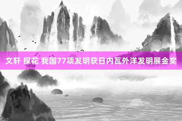 文轩 探花 我国77项发明获日内瓦外洋发明展金奖