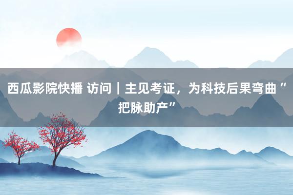 西瓜影院快播 访问｜主见考证，为科技后果弯曲“把脉助产”