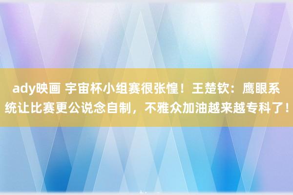 ady映画 宇宙杯小组赛很张惶！王楚钦：鹰眼系统让比赛更公说念自制，不雅众加油越来越专科了！