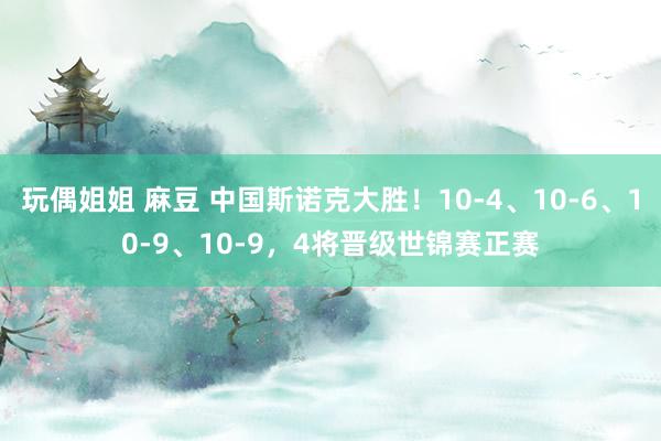 玩偶姐姐 麻豆 中国斯诺克大胜！10-4、10-6、10-9、10-9，4将晋级世锦赛正赛