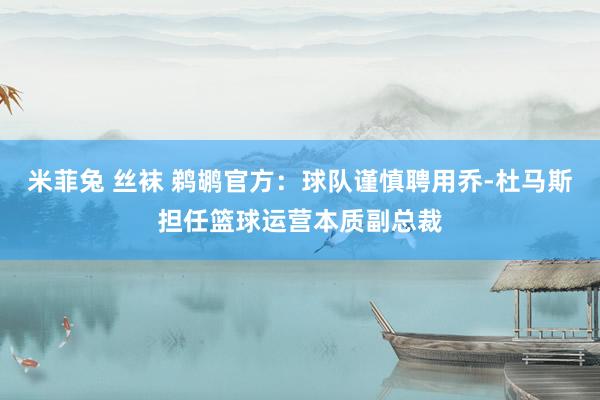 米菲兔 丝袜 鹈鹕官方：球队谨慎聘用乔-杜马斯担任篮球运营本质副总裁