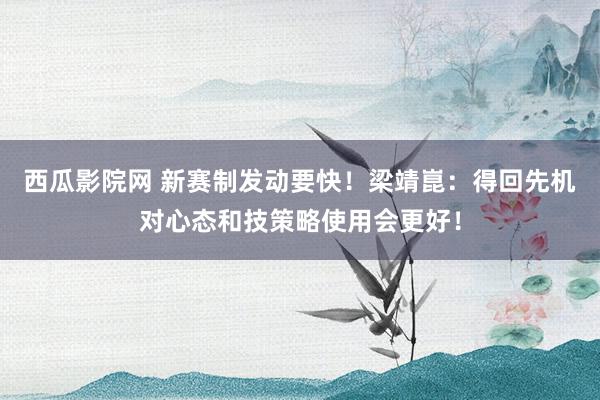 西瓜影院网 新赛制发动要快！梁靖崑：得回先机对心态和技策略使用会更好！