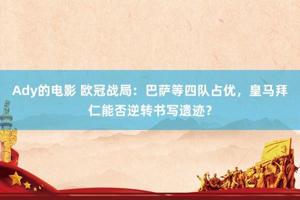 Ady的电影 欧冠战局：巴萨等四队占优，皇马拜仁能否逆转书写遗迹？