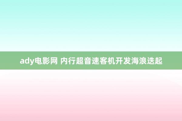 ady电影网 内行超音速客机开发海浪迭起