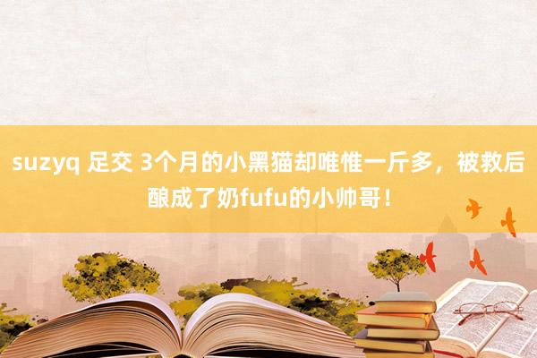 suzyq 足交 3个月的小黑猫却唯惟一斤多，被救后酿成了奶fufu的小帅哥！
