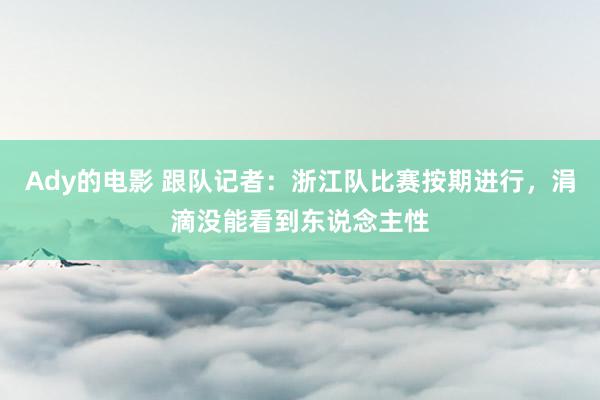 Ady的电影 跟队记者：浙江队比赛按期进行，涓滴没能看到东说念主性