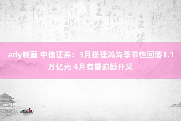 ady映画 中信证券：3月搭理鸿沟季节性回落1.1万亿元 4月有望逾额开采