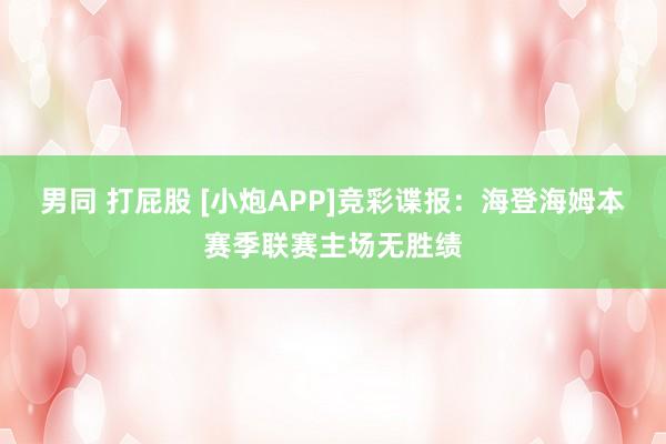 男同 打屁股 [小炮APP]竞彩谍报：海登海姆本赛季联赛主场无胜绩