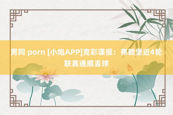 男同 porn [小炮APP]竞彩谍报：弗赖堡近4轮联赛通顺丢球
