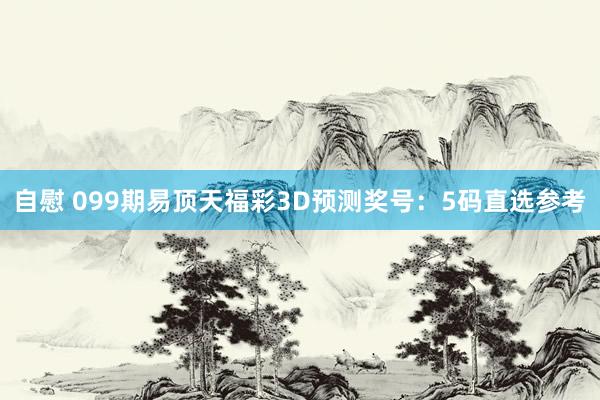 自慰 099期易顶天福彩3D预测奖号：5码直选参考