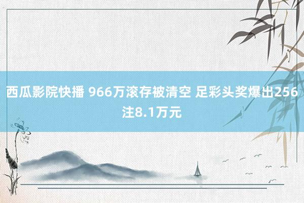 西瓜影院快播 966万滚存被清空 足彩头奖爆出256注8.1万元
