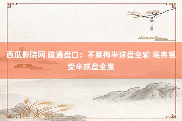 西瓜影院网 疏通盘口：不莱梅半球盘全输 埃弗顿受半球盘全赢