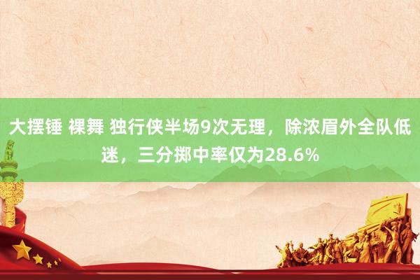 大摆锤 裸舞 独行侠半场9次无理，除浓眉外全队低迷，三分掷中率仅为28.6%