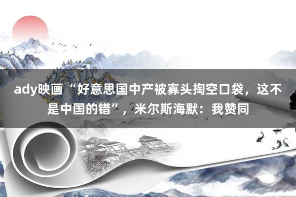 ady映画 “好意思国中产被寡头掏空口袋，这不是中国的错”，米尔斯海默：我赞同