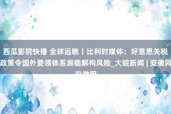 西瓜影院快播 全球远眺丨比利时媒体：好意思关税政策令国外要领体系濒临解构风险_大皖新闻 | 安徽网