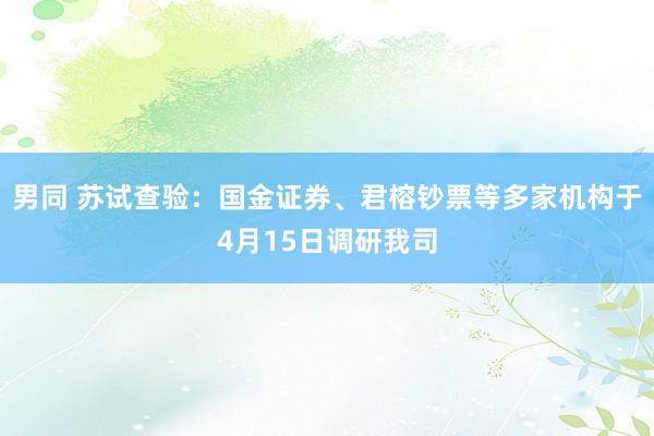 男同 苏试查验：国金证券、君榕钞票等多家机构于4月15日调研我司