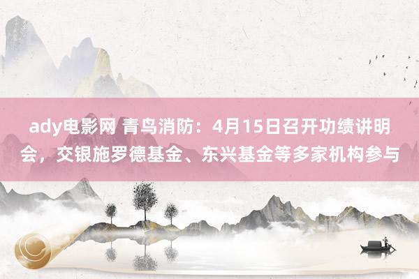 ady电影网 青鸟消防：4月15日召开功绩讲明会，交银施罗德基金、东兴基金等多家机构参与