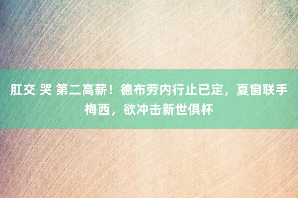 肛交 哭 第二高薪！德布劳内行止已定，夏窗联手梅西，欲冲击新世俱杯