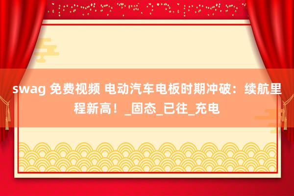 swag 免费视频 电动汽车电板时期冲破：续航里程新高！_固态_已往_充电