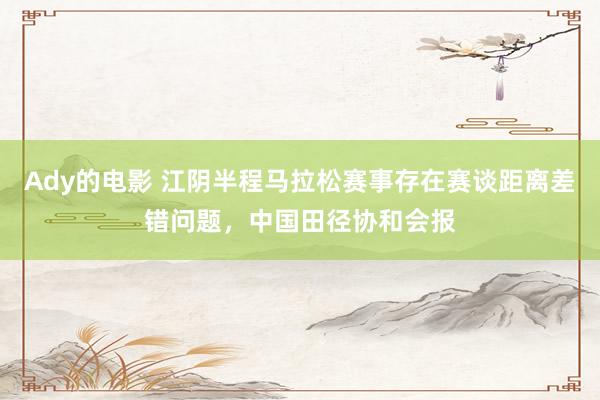 Ady的电影 江阴半程马拉松赛事存在赛谈距离差错问题，中国田径协和会报