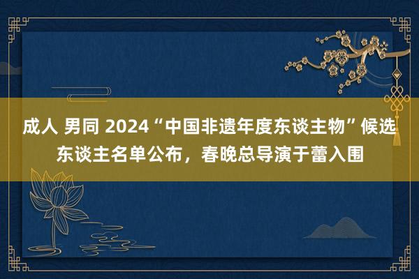 成人 男同 2024“中国非遗年度东谈主物”候选东谈主名单公布，春晚总导演于蕾入围