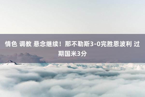 情色 调教 悬念继续！那不勒斯3-0完胜恩波利 过期国米3分