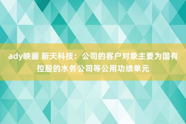 ady映画 新天科技：公司的客户对象主要为国有控股的水务公司等公用功绩单元