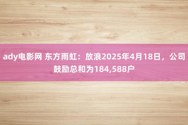 ady电影网 东方雨虹：放浪2025年4月18日，公司鼓励总和为184，588户