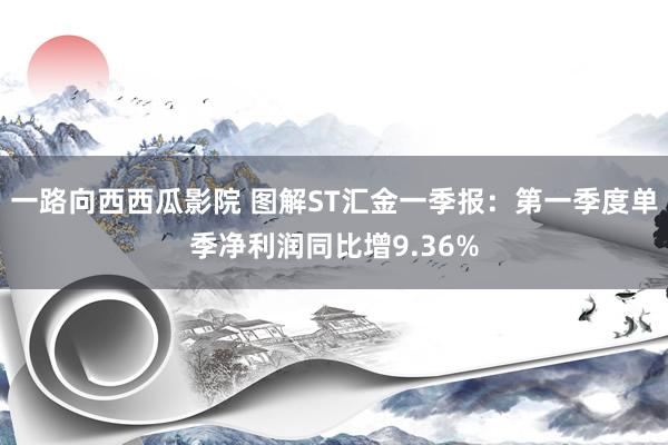一路向西西瓜影院 图解ST汇金一季报：第一季度单季净利润同比增9.36%