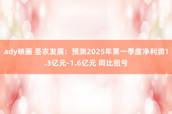 ady映画 圣农发展：预测2025年第一季度净利润1.3亿元-1.6亿元 同比扭亏