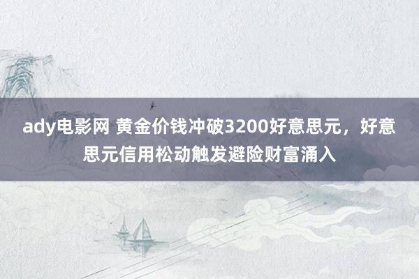 ady电影网 黄金价钱冲破3200好意思元，好意思元信用松动触发避险财富涌入