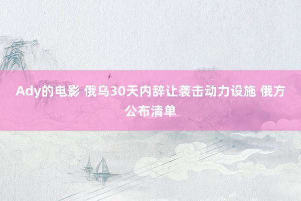 Ady的电影 俄乌30天内辞让袭击动力设施 俄方公布清单