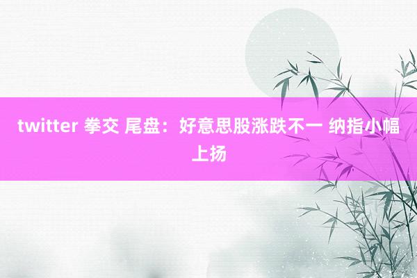 twitter 拳交 尾盘：好意思股涨跌不一 纳指小幅上扬