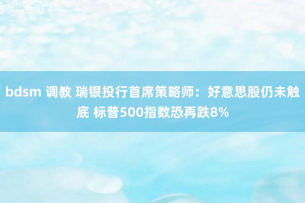 bdsm 调教 瑞银投行首席策略师：好意思股仍未触底 标普500指数恐再跌8%