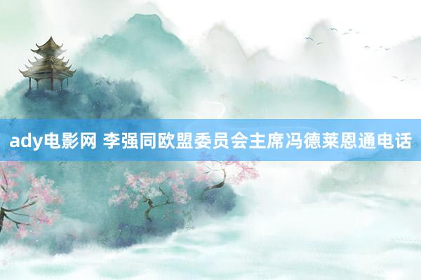 ady电影网 李强同欧盟委员会主席冯德莱恩通电话