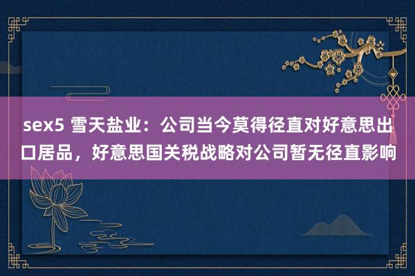 sex5 雪天盐业：公司当今莫得径直对好意思出口居品，好意思国关税战略对公司暂无径直影响