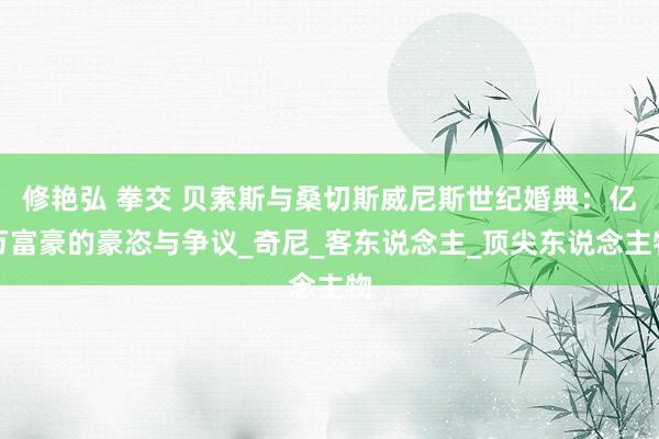 修艳弘 拳交 贝索斯与桑切斯威尼斯世纪婚典：亿万富豪的豪恣与争议_奇尼_客东说念主_顶尖东说念主物