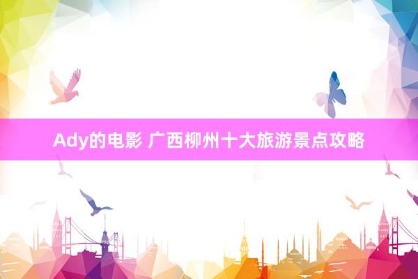 Ady的电影 广西柳州十大旅游景点攻略