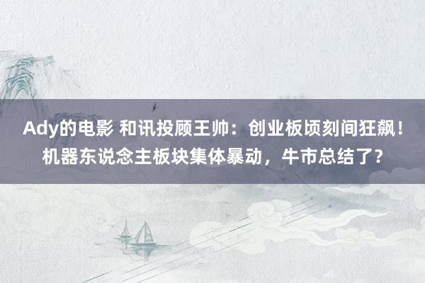 Ady的电影 和讯投顾王帅：创业板顷刻间狂飙！机器东说念主板块集体暴动，牛市总结了？