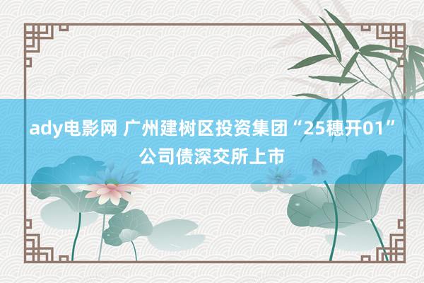 ady电影网 广州建树区投资集团“25穗开01”公司债深交所上市