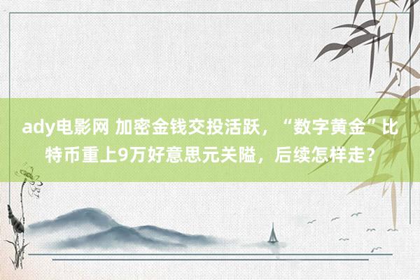 ady电影网 加密金钱交投活跃，“数字黄金”比特币重上9万好意思元关隘，后续怎样走？