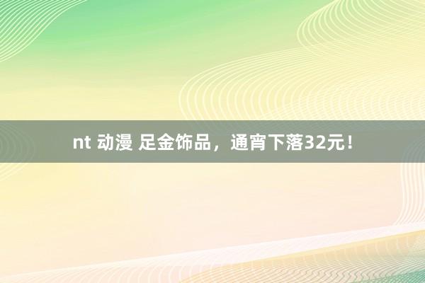 nt 动漫 足金饰品，通宵下落32元！