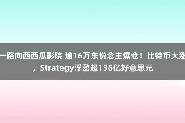 一路向西西瓜影院 逾16万东说念主爆仓！比特币大涨，Strategy浮盈超136亿好意思元