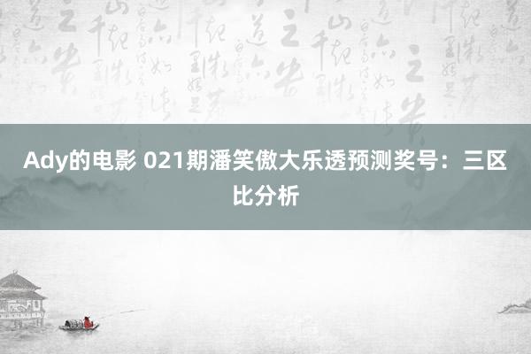 Ady的电影 021期潘笑傲大乐透预测奖号：三区比分析