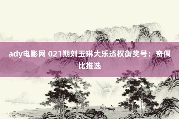 ady电影网 021期刘玉琳大乐透权衡奖号：奇偶比推选